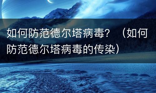 如何防范德尔塔病毒？（如何防范德尔塔病毒的传染）