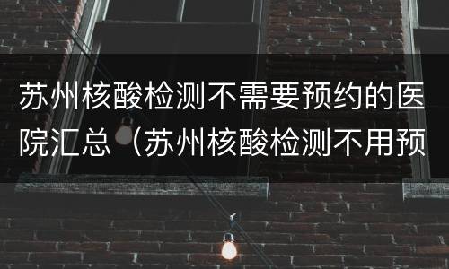 苏州核酸检测不需要预约的医院汇总（苏州核酸检测不用预约的医院）