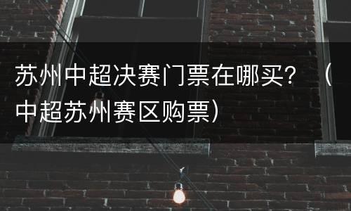 苏州中超决赛门票在哪买？（中超苏州赛区购票）