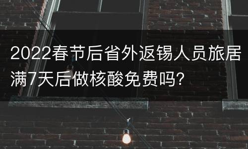 2022春节后省外返锡人员旅居满7天后做核酸免费吗？