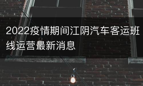 2022疫情期间江阴汽车客运班线运营最新消息