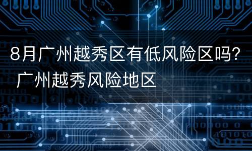 8月广州越秀区有低风险区吗？ 广州越秀风险地区