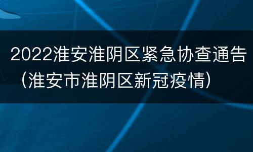 2022淮安淮阴区紧急协查通告（淮安市淮阴区新冠疫情）
