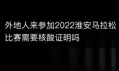 外地人来参加2022淮安马拉松比赛需要核酸证明吗