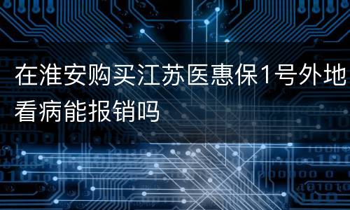 在淮安购买江苏医惠保1号外地看病能报销吗