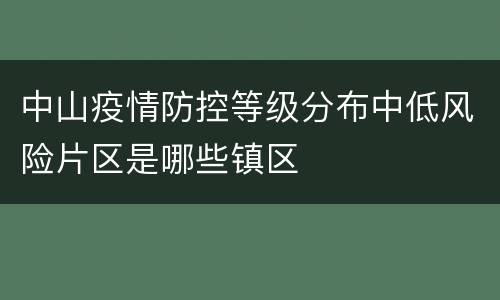 中山疫情防控等级分布中低风险片区是哪些镇区