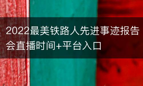2022最美铁路人先进事迹报告会直播时间+平台入口
