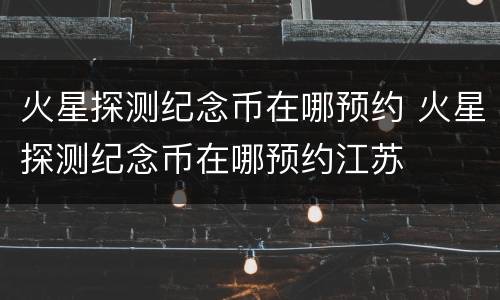 火星探测纪念币在哪预约 火星探测纪念币在哪预约江苏