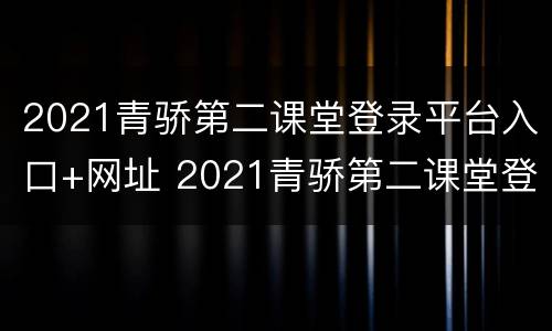 2021青骄第二课堂登录平台入口+网址 2021青骄第二课堂登录平台