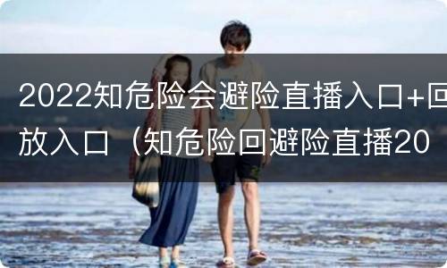 2022知危险会避险直播入口+回放入口（知危险回避险直播2021）