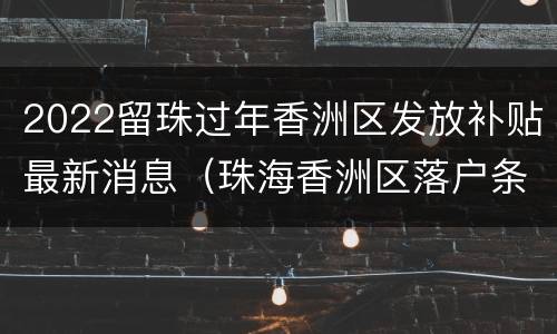 2022留珠过年香洲区发放补贴最新消息（珠海香洲区落户条件）