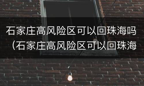 石家庄高风险区可以回珠海吗（石家庄高风险区可以回珠海吗）