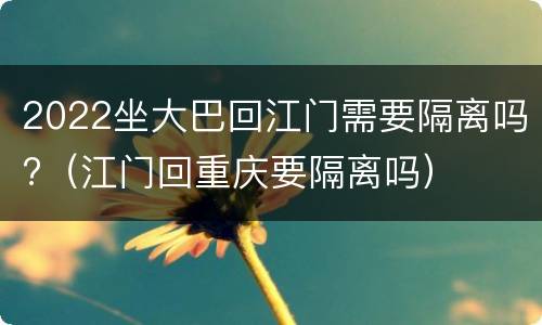 2022坐大巴回江门需要隔离吗?（江门回重庆要隔离吗）