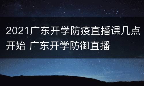 2021广东开学防疫直播课几点开始 广东开学防御直播