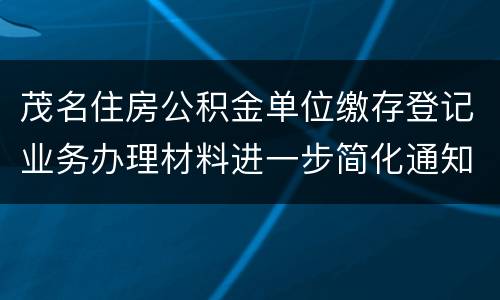 茂名住房公积金单位缴存登记业务办理材料进一步简化通知