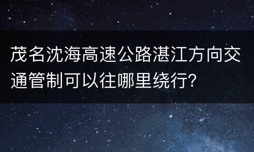 茂名沈海高速公路湛江方向交通管制可以往哪里绕行？