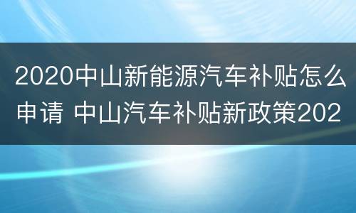 2020中山新能源汽车补贴怎么申请 中山汽车补贴新政策2020