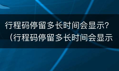 行程码停留多长时间会显示？（行程码停留多长时间会显示 高速上也算吗）