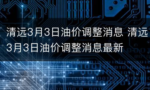 清远3月3日油价调整消息 清远3月3日油价调整消息最新