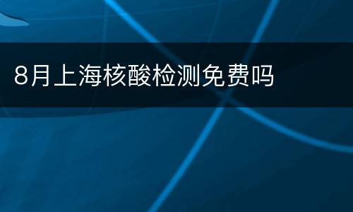 8月上海核酸检测免费吗