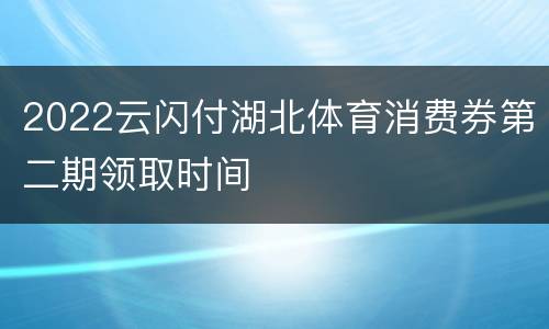 2022云闪付湖北体育消费券第二期领取时间