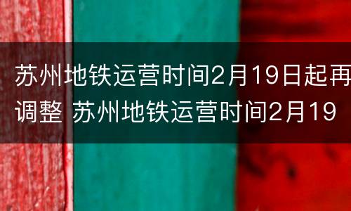 苏州地铁运营时间2月19日起再调整 苏州地铁运营时间2月19日起再调整吗