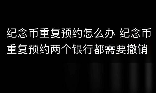 纪念币重复预约怎么办 纪念币重复预约两个银行都需要撤销吗