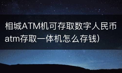 相城ATM机可存取数字人民币（atm存取一体机怎么存钱）