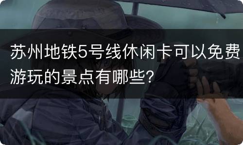 苏州地铁5号线休闲卡可以免费游玩的景点有哪些？