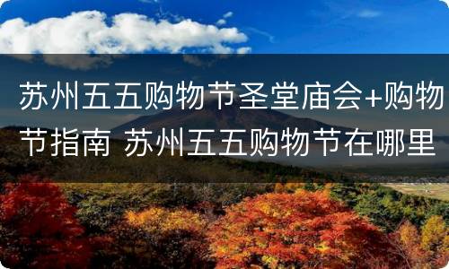 苏州五五购物节圣堂庙会+购物节指南 苏州五五购物节在哪里