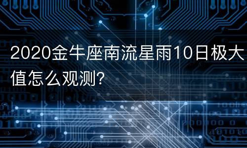 2020金牛座南流星雨10日极大值怎么观测？