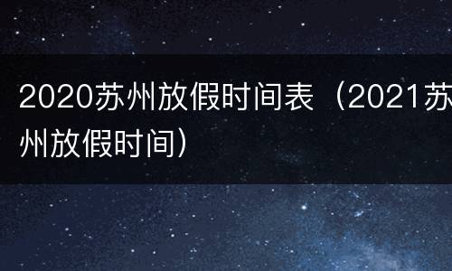 2020苏州放假时间表（2021苏州放假时间）