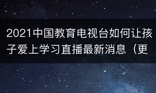 2021中国教育电视台如何让孩子爱上学习直播最新消息（更新中）