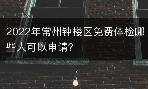 2022年常州钟楼区免费体检哪些人可以申请？