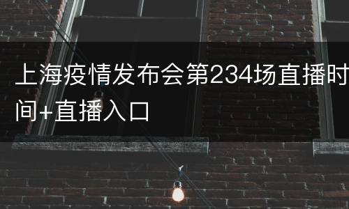 上海疫情发布会第234场直播时间+直播入口