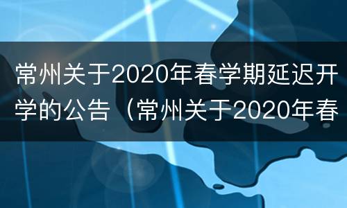 常州关于2020年春学期延迟开学的公告（常州关于2020年春学期延迟开学的公告）