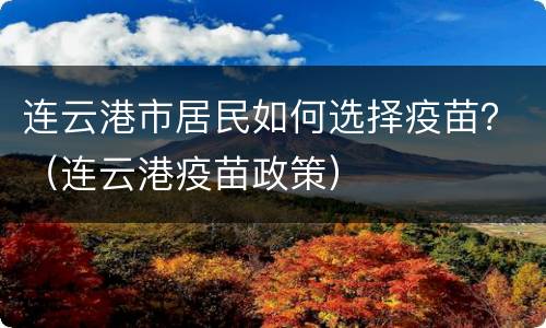 连云港市居民如何选择疫苗？（连云港疫苗政策）