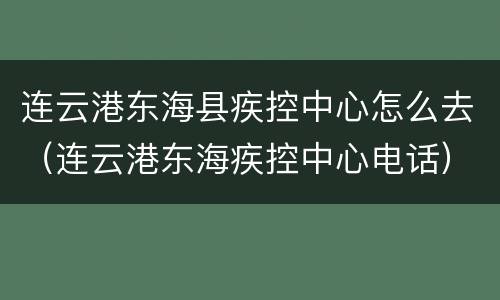 连云港东海县疾控中心怎么去（连云港东海疾控中心电话）