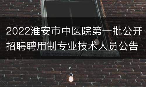 2022淮安市中医院第一批公开招聘聘用制专业技术人员公告
