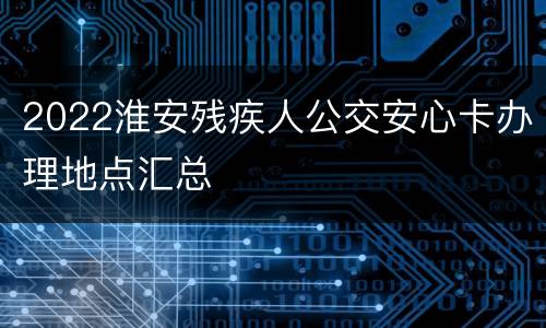 2022淮安残疾人公交安心卡办理地点汇总