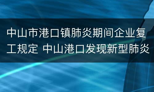 中山市港口镇肺炎期间企业复工规定 中山港口发现新型肺炎