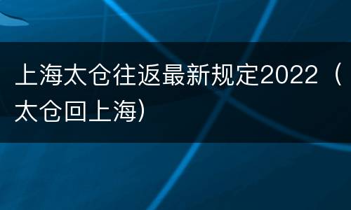 上海太仓往返最新规定2022（太仓回上海）