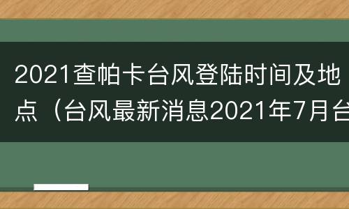 2021查帕卡台风登陆时间及地点（台风最新消息2021年7月台风查帕卡）