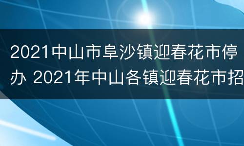 2021中山市阜沙镇迎春花市停办 2021年中山各镇迎春花市招商