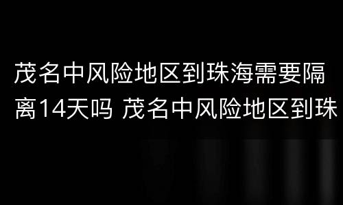 茂名中风险地区到珠海需要隔离14天吗 茂名中风险地区到珠海需要隔离14天吗最新消息