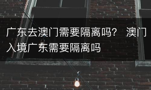 广东去澳门需要隔离吗？ 澳门入境广东需要隔离吗