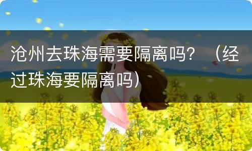 沧州去珠海需要隔离吗？（经过珠海要隔离吗）