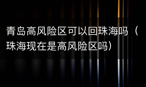 青岛高风险区可以回珠海吗（珠海现在是高风险区吗）