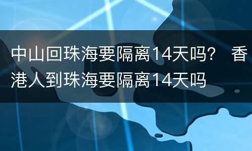 中山回珠海要隔离14天吗？ 香港人到珠海要隔离14天吗