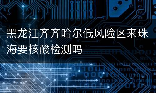 黑龙江齐齐哈尔低风险区来珠海要核酸检测吗